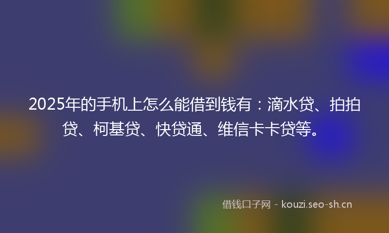 2025年的手机上怎么能借到钱有:滴水贷、拍拍贷、柯基贷、快贷通、维信卡卡贷等。