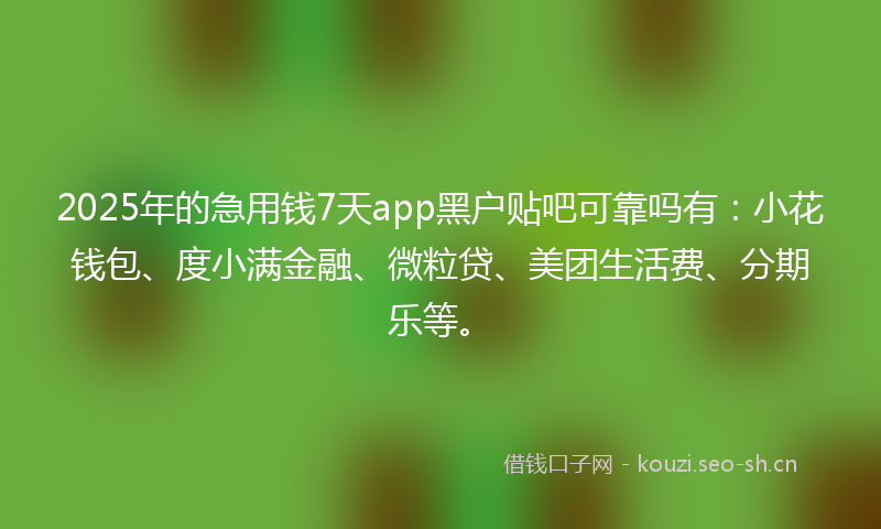 2025年的急用钱7天app黑户贴吧可靠吗有：小花钱包、度小满金融、微粒贷、美团生活费、分期乐等。