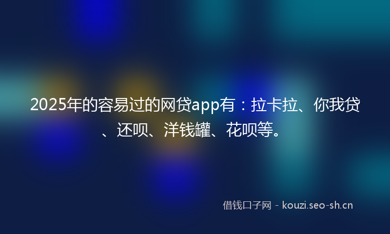 2025年的容易过的网贷app有：拉卡拉、你我贷、还呗、洋钱罐、花呗等。