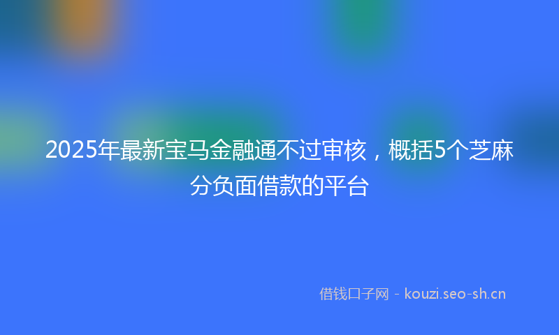 2025年最新宝马金融通不过审核，概括5个芝麻分负面借款的平台