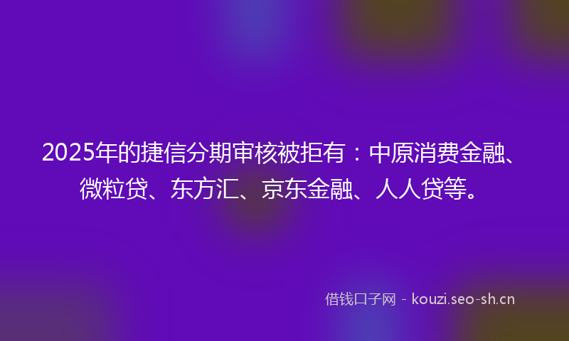 2025年的捷信分期审核被拒有：中原消费金融、微粒贷、东方汇、京东金融、人人贷等。