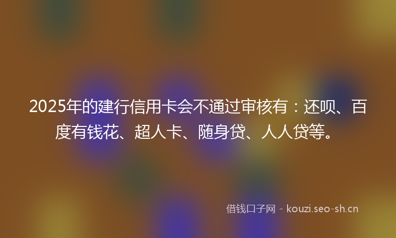 2025年的建行信用卡会不通过审核有：还呗、百度有钱花、超人卡、随身贷、人人贷等。