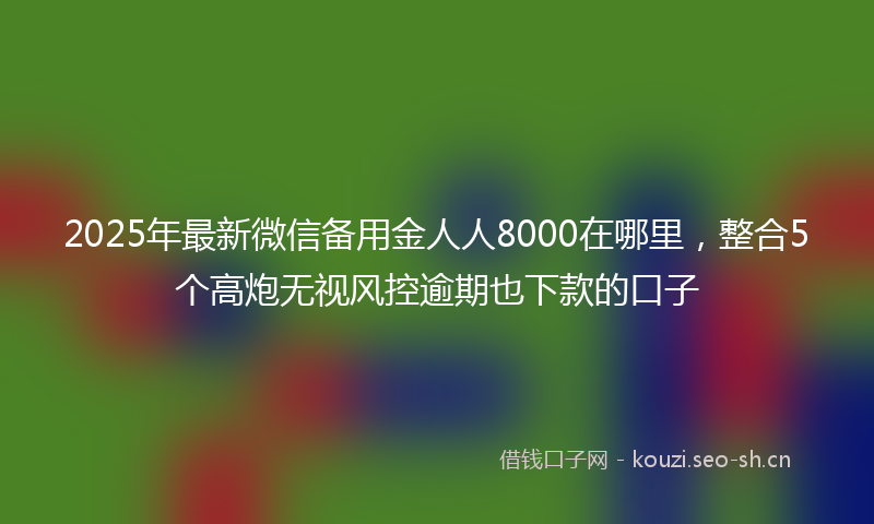 2025年最新微信备用金人人8000在哪里，整合5个高炮无视风控逾期也下款的口子