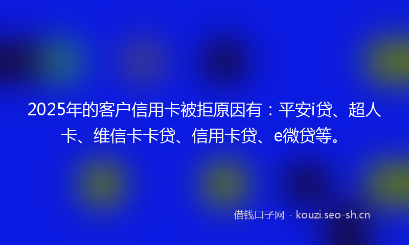 2025年的客户信用卡被拒原因有：平安i贷、超人卡、维信卡卡贷、信用卡贷、e微贷等。