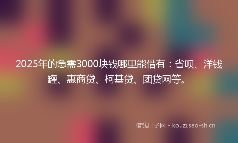2025年的急需3000块钱哪里能借有：省呗、洋钱罐、惠商贷、柯基贷、团贷网等。