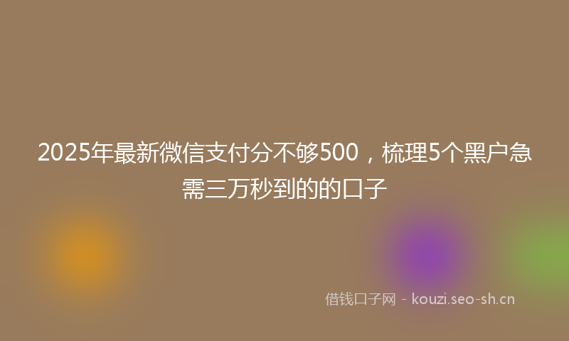 2025年最新微信支付分不够500，梳理5个黑户急需三万秒到的的口子