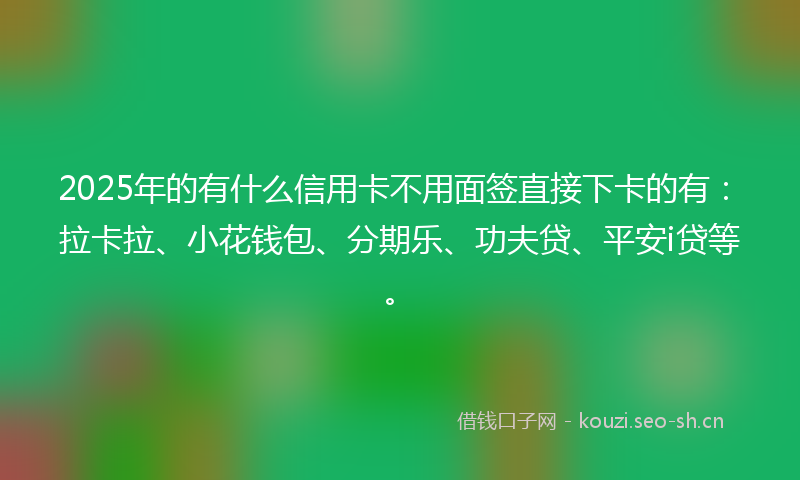 2025年的有什么信用卡不用面签直接下卡的有：拉卡拉、小花钱包、分期乐、功夫贷、平安i贷等。