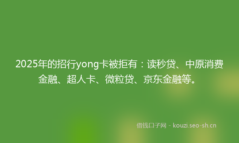 2025年的招行yong卡被拒有：读秒贷、中原消费金融、超人卡、微粒贷、京东金融等。