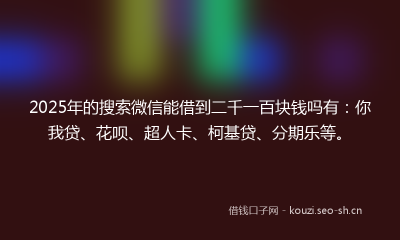 2025年的搜索微信能借到二千一百块钱吗有：你我贷、花呗、超人卡、柯基贷、分期乐等。