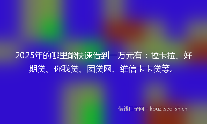 2025年的哪里能快速借到一万元有：拉卡拉、好期贷、你我贷、团贷网、维信卡卡贷等。