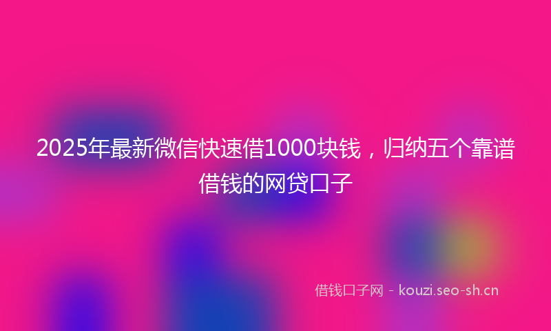 2025年最新微信快速借1000块钱，归纳五个靠谱借钱的网贷口子