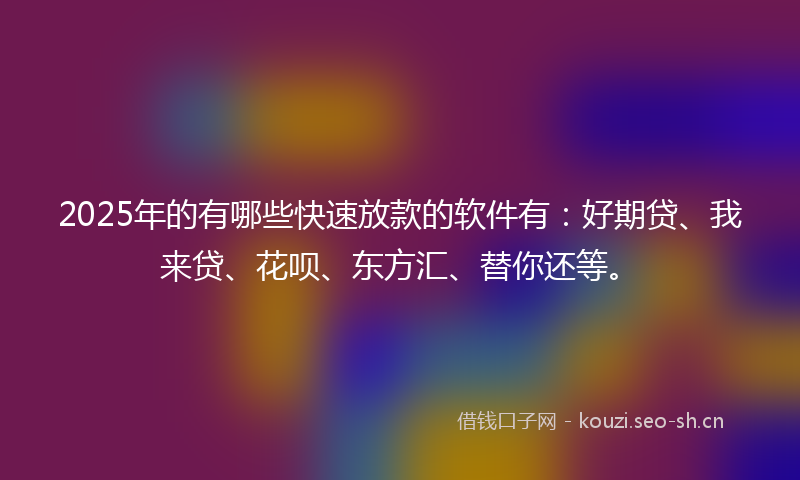2025年的有哪些快速放款的软件有：好期贷、我来贷、花呗、东方汇、替你还等。