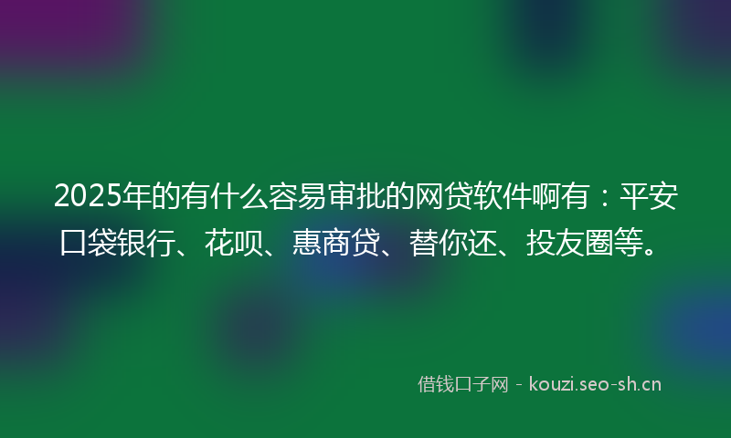 2025年的有什么容易审批的网贷软件啊有：平安口袋银行、花呗、惠商贷、替你还、投友圈等。