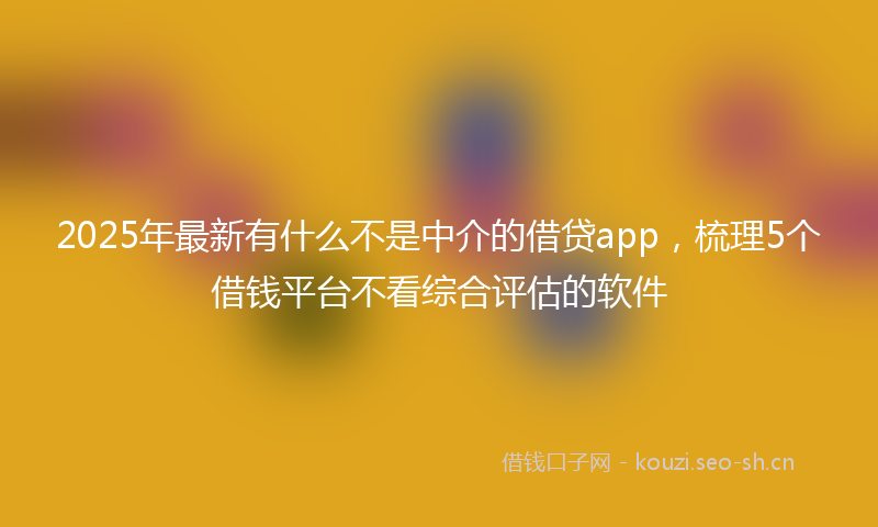 2025年最新有什么不是中介的借贷app，梳理5个借钱平台不看综合评估的软件