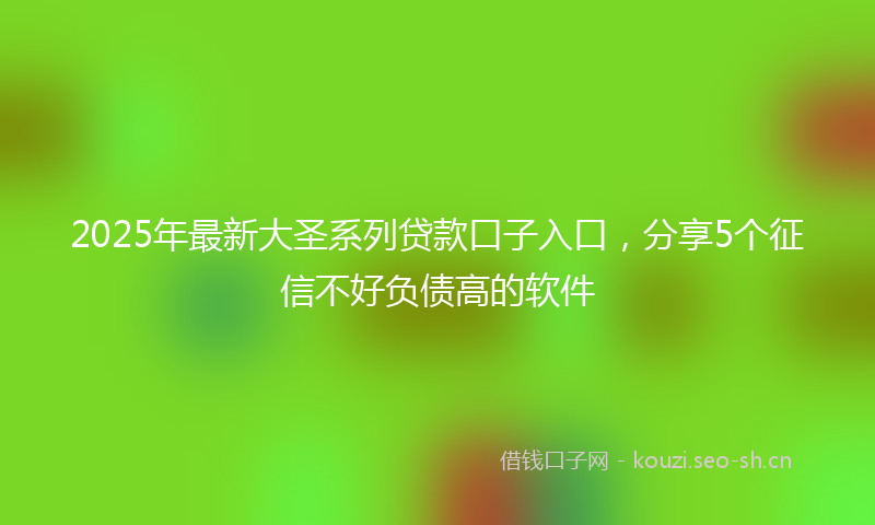 2025年最新大圣系列贷款口子入口，分享5个征信不好负债高的软件