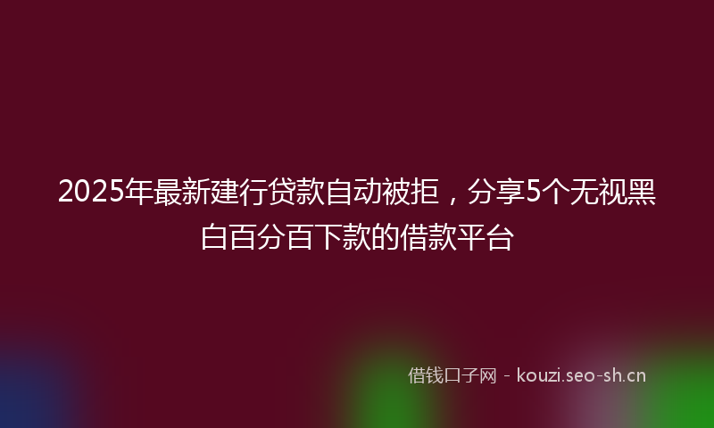 2025年最新建行贷款自动被拒，分享5个无视黑白百分百下款的借款平台