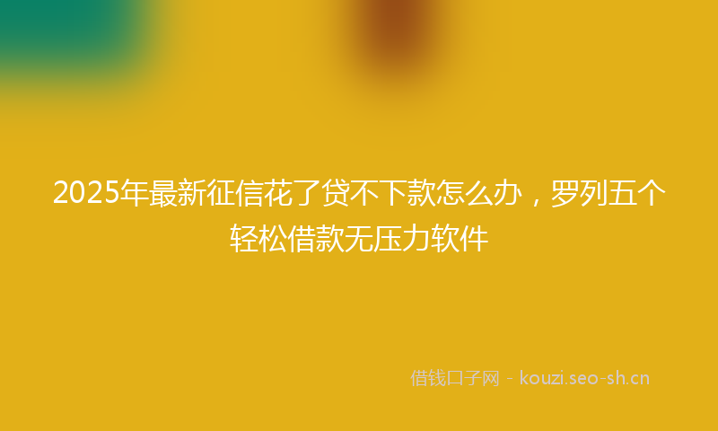 2025年最新征信花了贷不下款怎么办，罗列五个轻松借款无压力软件