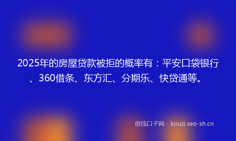 2025年的房屋贷款被拒的概率有：平安口袋银行、360借条、东方汇、分期乐、快贷通等。