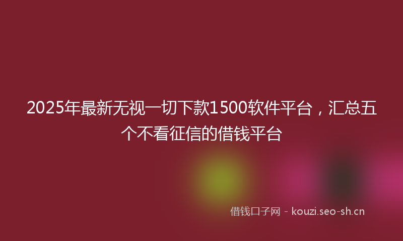2025年最新无视一切下款1500软件平台，汇总五个不看征信的借钱平台