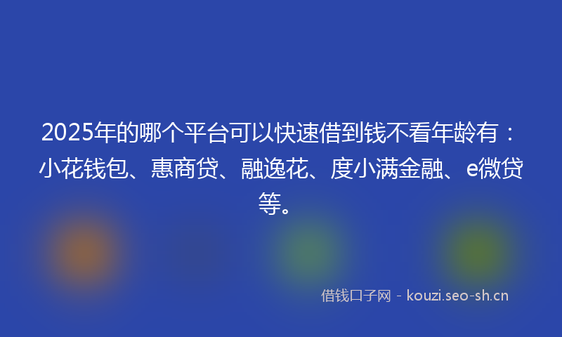 2025年的哪个平台可以快速借到钱不看年龄有：小花钱包、惠商贷、融逸花、度小满金融、e微贷等。