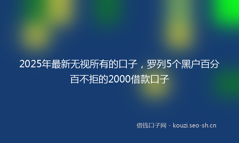 2025年最新无视所有的口子，罗列5个黑户百分百不拒的2000借款口子