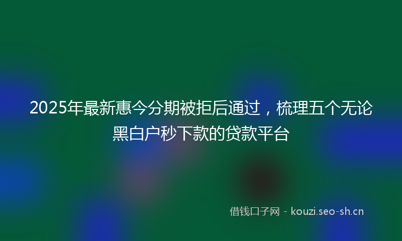 2025年最新惠今分期被拒后通过，梳理五个无论黑白户秒下款的贷款平台
