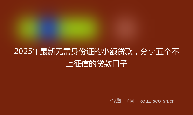 2025年最新无需身份证的小额贷款，分享五个不上征信的贷款口子