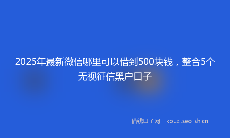 2025年最新微信哪里可以借到500块钱，整合5个无视征信黑户口子