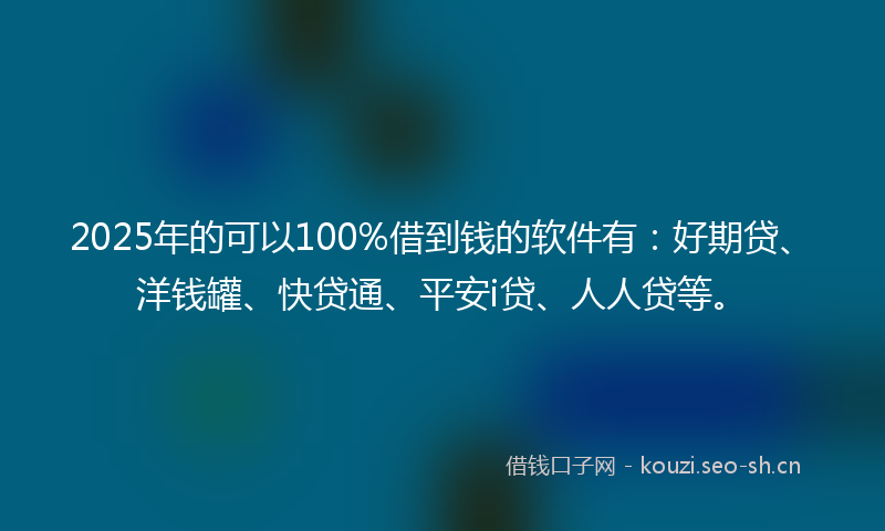 2025年的可以100%借到钱的软件有：好期贷、洋钱罐、快贷通、平安i贷、人人贷等。