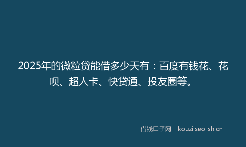 2025年的微粒贷能借多少天有:百度有钱花、花呗、超人卡、快贷通、投友圈等。