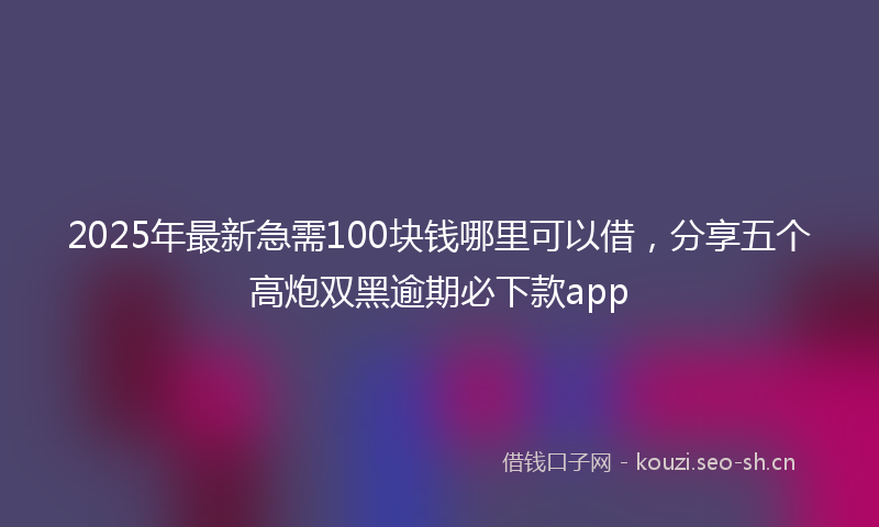 2025年最新急需100块钱哪里可以借，分享五个高炮双黑逾期必下款app