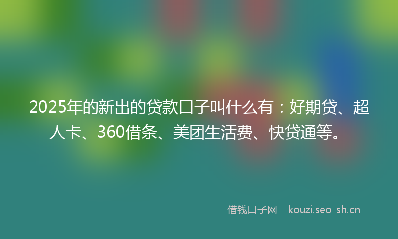 2025年的新出的贷款口子叫什么有：好期贷、超人卡、360借条、美团生活费、快贷通等。