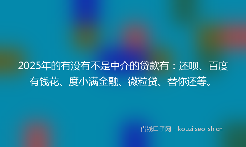 2025年的有没有不是中介的贷款有：还呗、百度有钱花、度小满金融、微粒贷、替你还等。