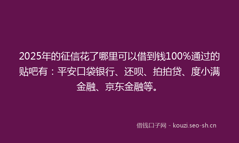 2025年的征信花了哪里可以借到钱100%通过的贴吧有：平安口袋银行、还呗、拍拍贷、度小满金融、京东金融等。
