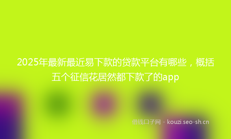 2025年最新最近易下款的贷款平台有哪些，概括五个征信花居然都下款了的app