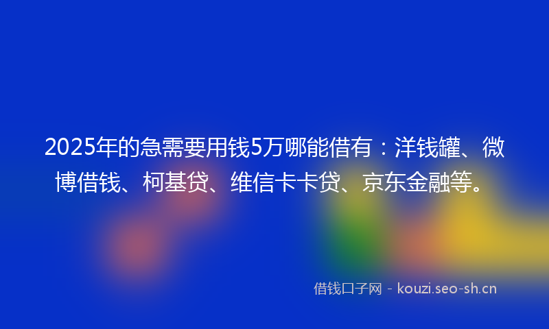 2025年的急需要用钱5万哪能借有：洋钱罐、微博借钱、柯基贷、维信卡卡贷、京东金融等。