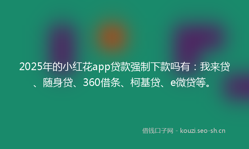 2025年的小红花app贷款强制下款吗有:我来贷、随身贷、360借条、柯基贷、e微贷等。