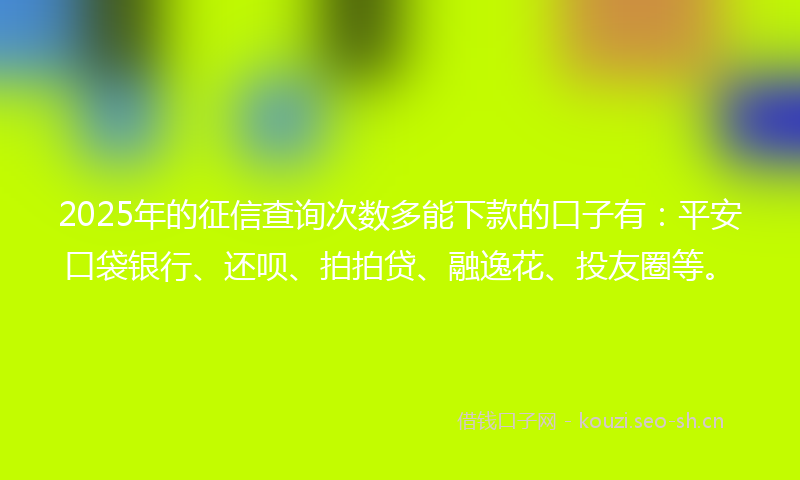 2025年的征信查询次数多能下款的口子有：平安口袋银行、还呗、拍拍贷、融逸花、投友圈等。