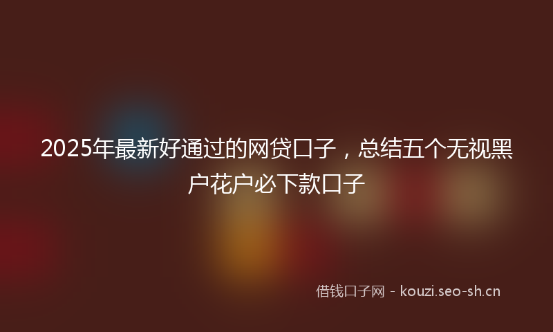 2025年最新好通过的网贷口子,总结五个无视黑户花户必下款口子