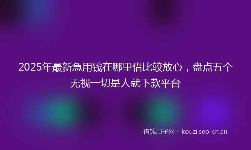 2025年最新急用钱在哪里借比较放心，盘点五个无视一切是人就下款平台