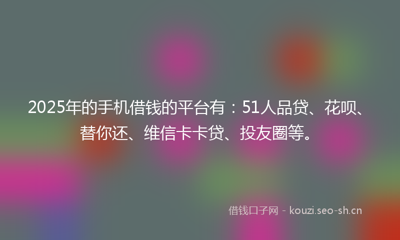 2025年的手机借钱的平台有：51人品贷、花呗、替你还、维信卡卡贷、投友圈等。