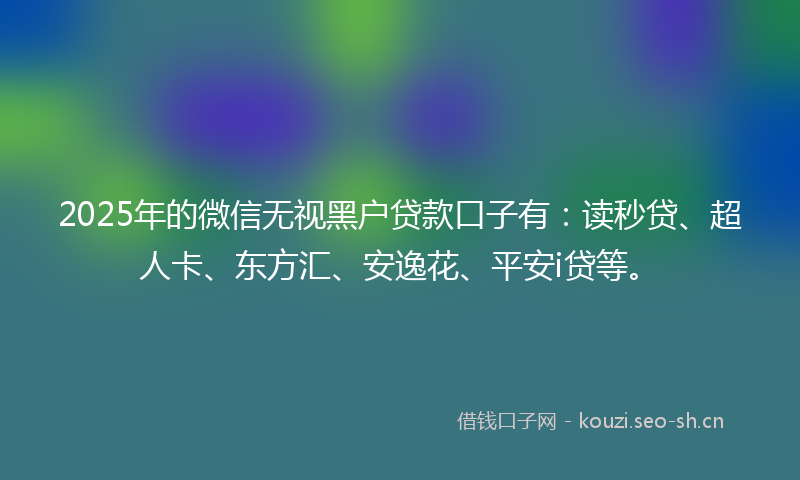 2025年的微信无视黑户贷款口子有：读秒贷、超人卡、东方汇、安逸花、平安i贷等。