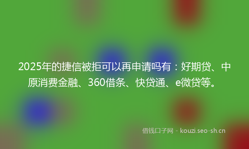 2025年的捷信被拒可以再申请吗有：好期贷、中原消费金融、360借条、快贷通、e微贷等。