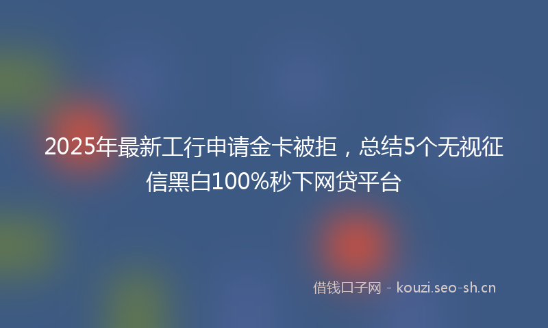 2025年最新工行申请金卡被拒，总结5个无视征信黑白100%秒下网贷平台
