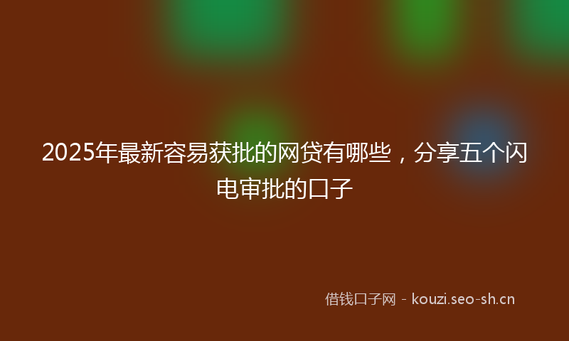 2025年最新容易获批的网贷有哪些，分享五个闪电审批的口子