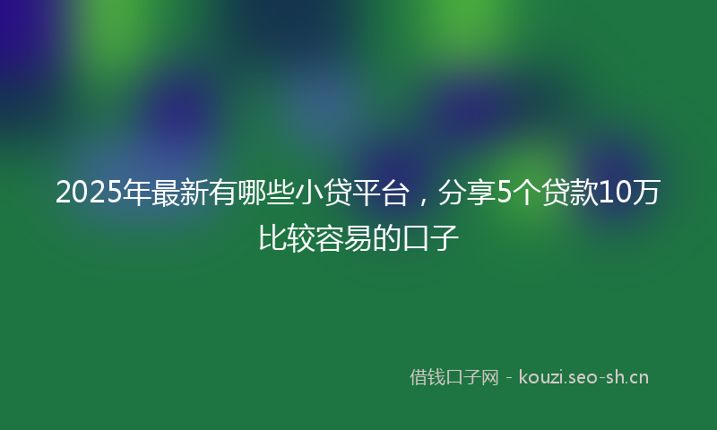 2025年最新有哪些小贷平台，分享5个贷款10万比较容易的口子
