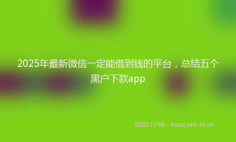 2025年最新微信一定能借到钱的平台，总结五个黑户下款app