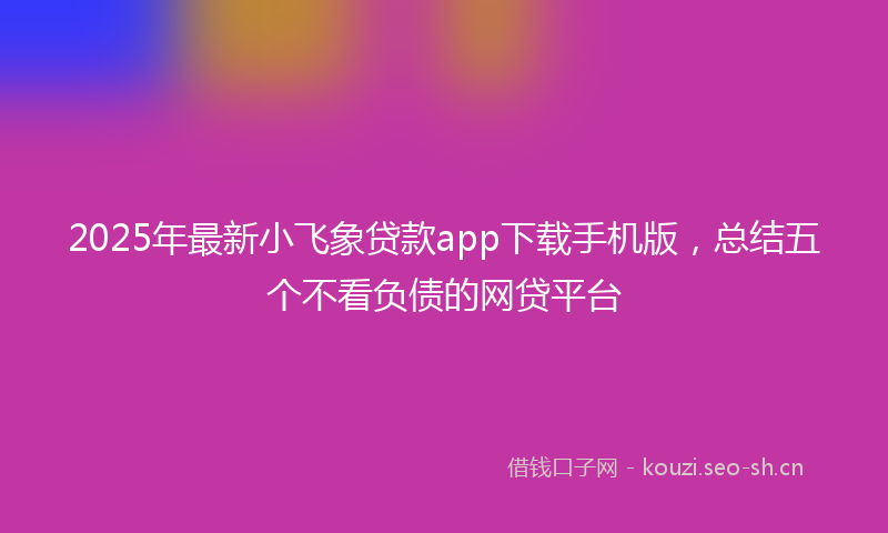 2025年最新小飞象贷款app下载手机版，总结五个不看负债的网贷平台