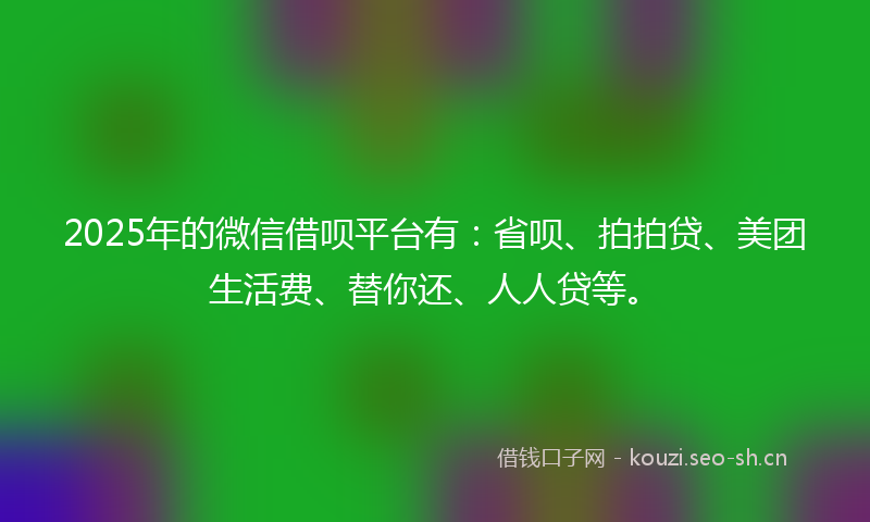 2025年的微信借呗平台有：省呗、拍拍贷、美团生活费、替你还、人人贷等。
