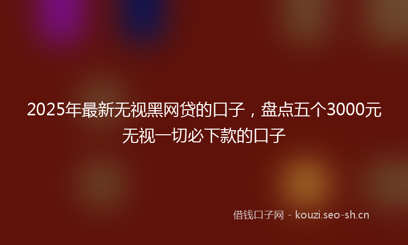2025年最新无视黑网贷的口子，盘点五个3000元无视一切必下款的口子
